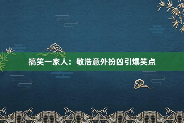 搞笑一家人：敏浩意外扮凶引爆笑点