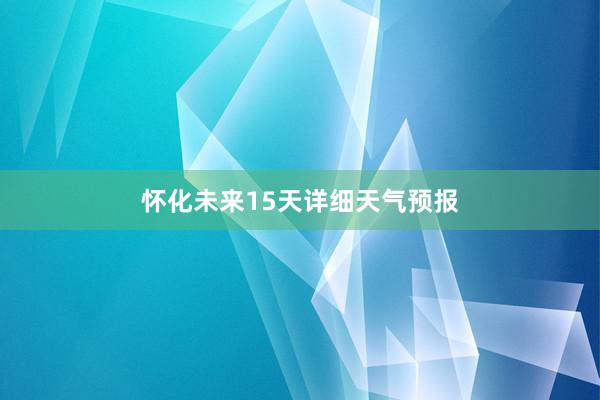 怀化未来15天详细天气预报