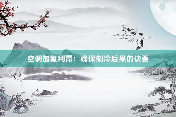 空调加氟利昂：确保制冷后果的诀要