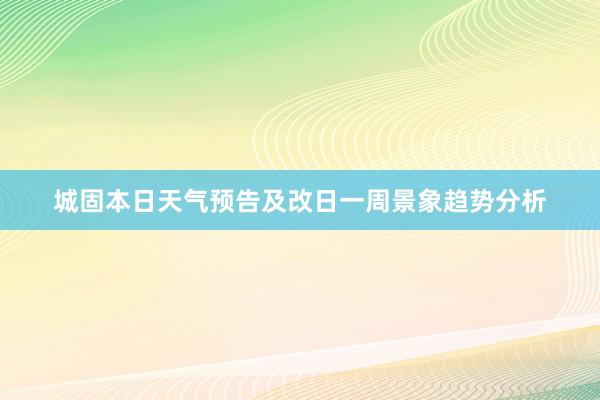 城固本日天气预告及改日一周景象趋势分析