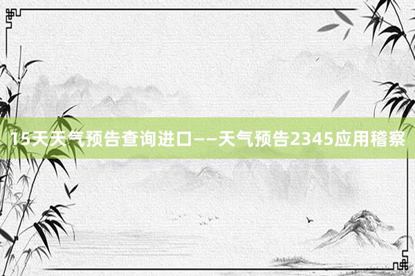 15天天气预告查询进口——天气预告2345应用稽察